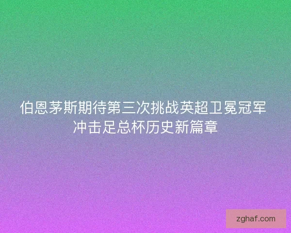 伯恩茅斯期待第三次挑战英超卫冕冠军 冲击足总杯历史新篇章