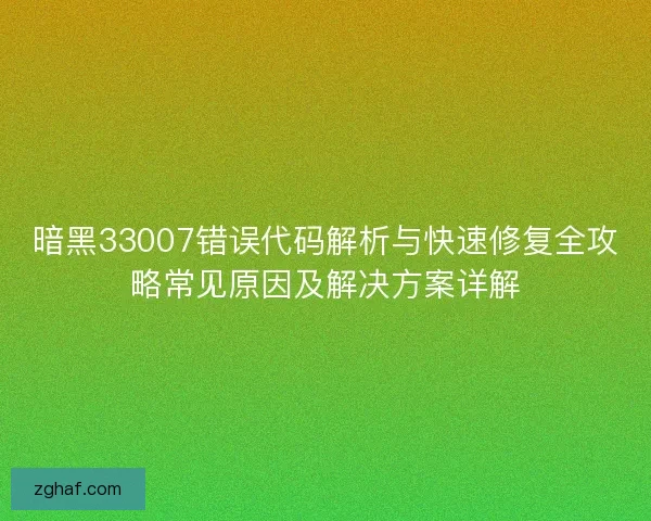 暗黑33007错误代码解析与快速修复全攻略常见原因及解决方案详解