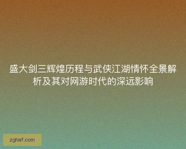 盛大剑三辉煌历程与武侠江湖情怀全景解析及其对网游时代的深远影响