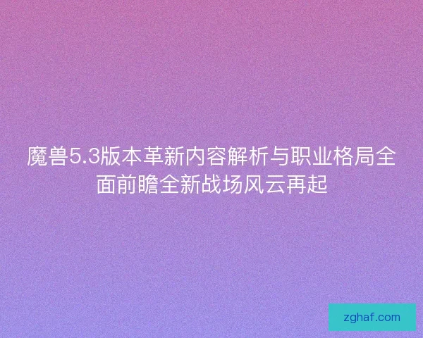 魔兽5.3版本革新内容解析与职业格局全面前瞻全新战场风云再起
