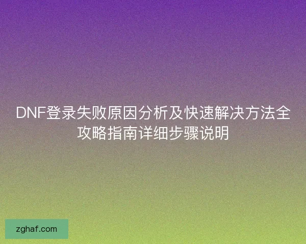 DNF登录失败原因分析及快速解决方法全攻略指南详细步骤说明