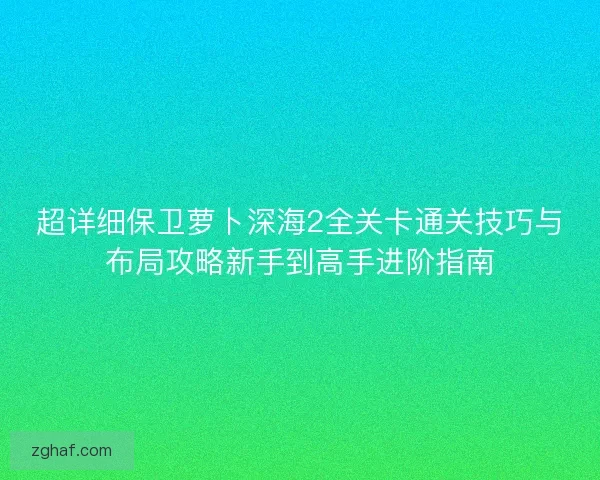 超详细保卫萝卜深海2全关卡通关技巧与布局攻略新手到高手进阶指南