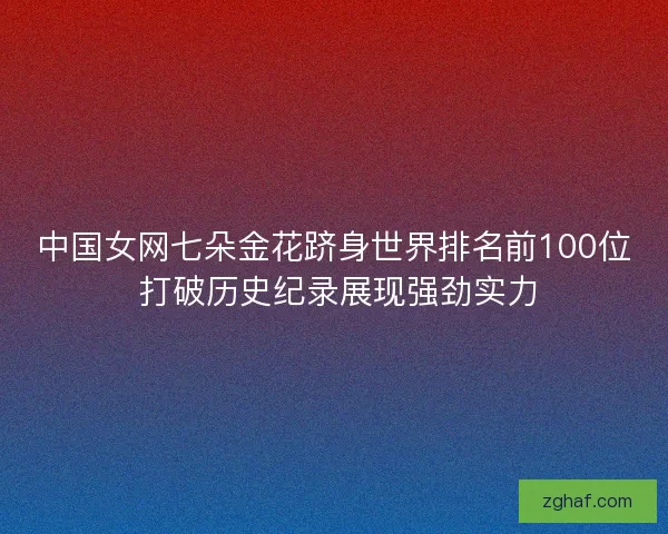中国女网七朵金花跻身世界排名前100位 打破历史纪录展现强劲实力